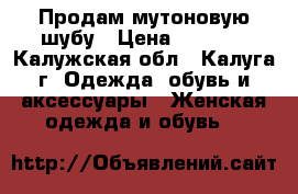 Продам мутоновую шубу › Цена ­ 5 000 - Калужская обл., Калуга г. Одежда, обувь и аксессуары » Женская одежда и обувь   